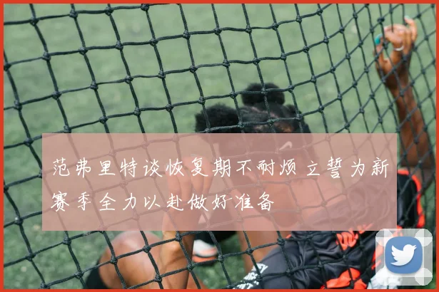 范弗里特谈恢复期不耐烦立誓为新赛季全力以赴做好准备