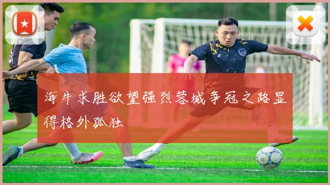 海牛求胜欲望强烈蓉城争冠之路显得格外孤独