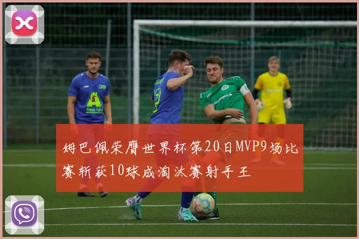 姆巴佩荣膺世界杯第20日MVP9场比赛斩获10球成淘汰赛射手王