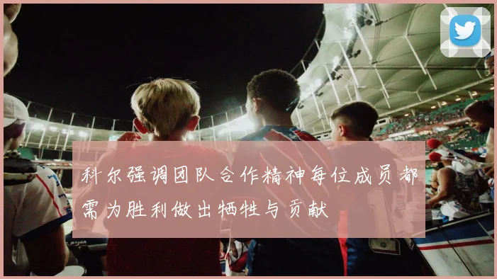 科尔强调团队合作精神每位成员都需为胜利做出牺牲与贡献