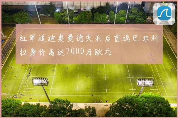 红军追迪奥曼德失利后首选巴尔科拉身价高达7000万欧元