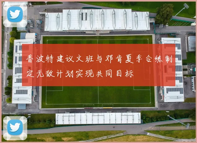香波特建议文班与邓肯夏季合练制定无敌计划实现共同目标