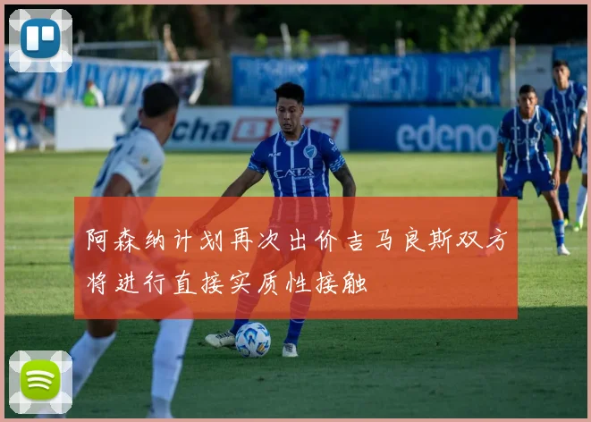 阿森纳计划再次出价吉马良斯双方将进行直接实质性接触