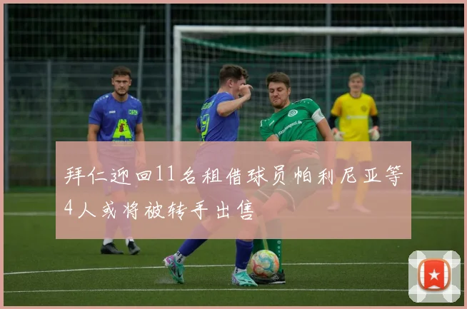 拜仁迎回11名租借球员帕利尼亚等4人或将被转手出售