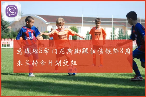 意媒称S希门尼斯脚踝扭伤缺阵8周米兰转会计划受阻