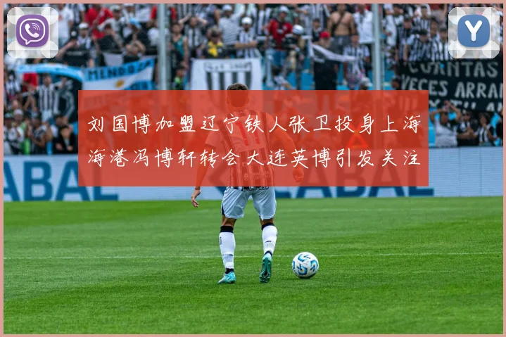 刘国博加盟辽宁铁人张卫投身上海海港冯博轩转会大连英博引发关注