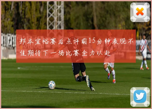 邦本宜裕赛后点评前15分钟表现不佳期待下一场比赛全力以赴