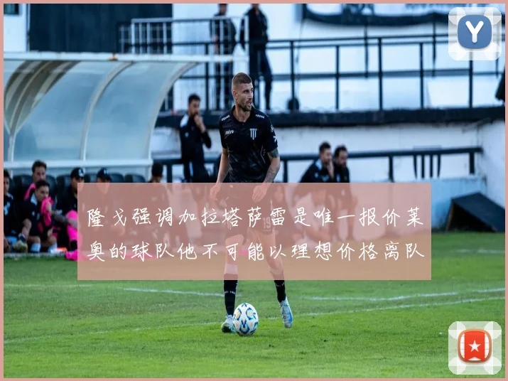 隆戈强调加拉塔萨雷是唯一报价莱奥的球队他不可能以理想价格离队