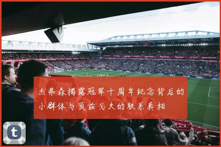 杰弗森揭露冠军十周年纪念背后的小群体与莫兹戈夫的联系真相