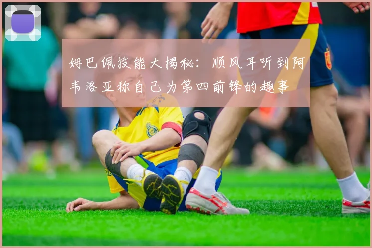 姆巴佩技能大揭秘：顺风耳听到阿韦洛亚称自己为第四前锋的趣事