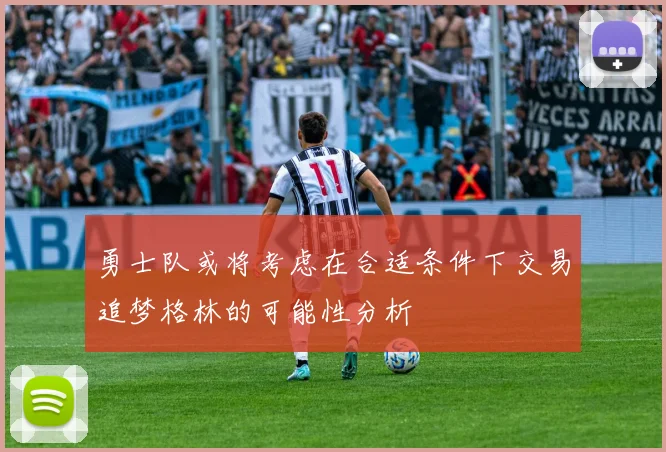 勇士队或将考虑在合适条件下交易追梦格林的可能性分析